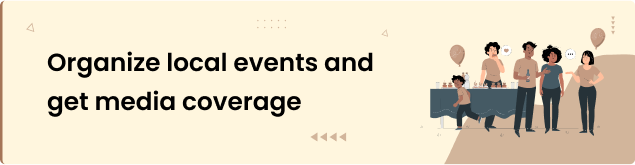 Organize local events and get media coverage